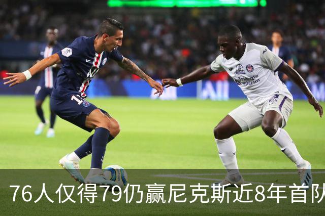 76人仅得79仍赢尼克斯近8年首队 篮网大胜骑士